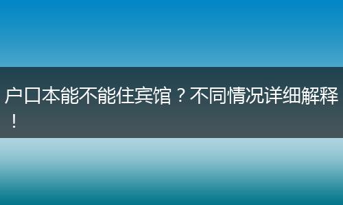 户口本能不能住宾馆?不同情况详细解释!