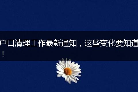 户口清理工作最新通知,这些变化要知道!