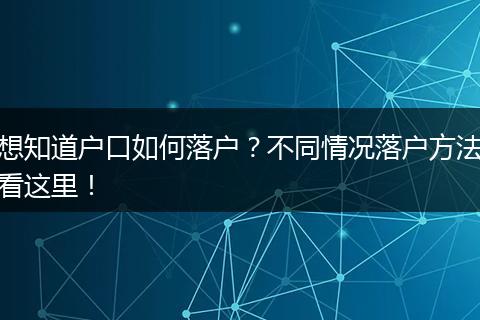 想知道户口如何落户？不同情况落户方法看这里！
