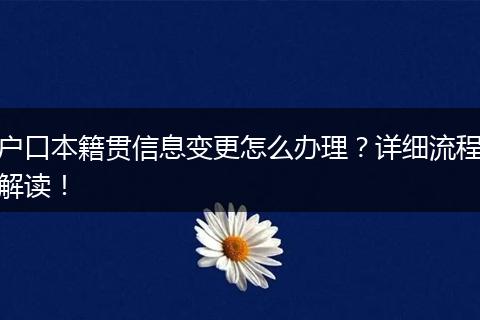 户口本籍贯信息变更怎么办理?详细流程解读!