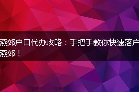 燕郊户口代办攻略:手把手教你快速落户燕郊!