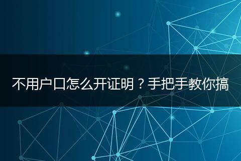 不用户口怎么开证明?手把手教你搞
