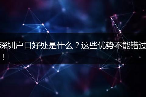 深圳户口好处是什么?这些优势不能错过!