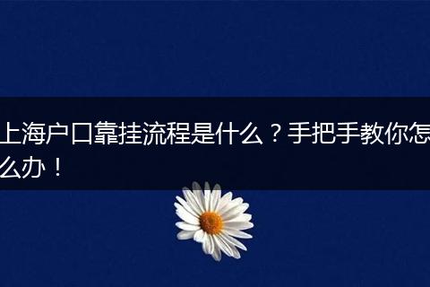 上海户口靠挂流程是什么？手把手教你怎么办！