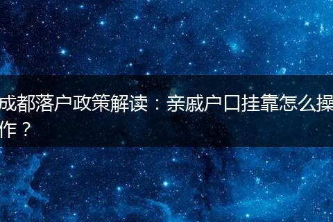 成都落户政策解读:亲戚户口挂靠怎么操作?