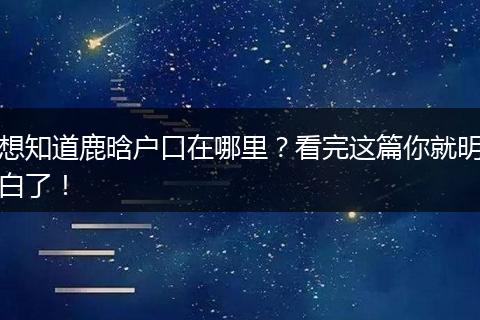 想知道鹿晗户口在哪里?看完这篇你就明白了!