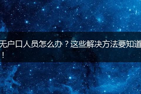 无户口人员怎么办？这些解决方法要知道！