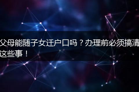 父母能随子女迁户口吗？办理前必须搞清这些事！