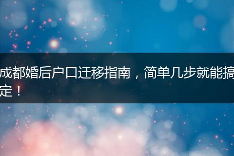 成都婚后户口迁移指南,简单几步就能搞定!
