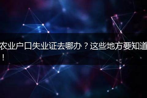 农业户口失业证去哪办？这些地方要知道！