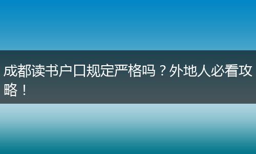 成都读书户口规定严格吗？外地人必看攻略！