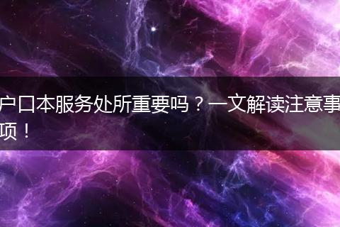 户口本服务处所重要吗?一文解读注意事项!