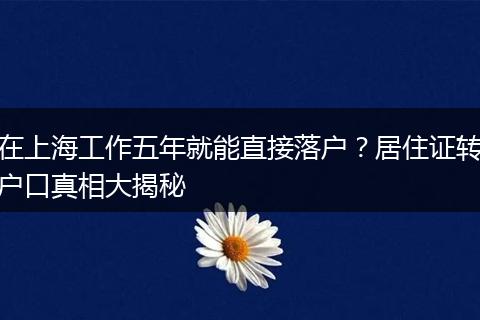 在上海工作五年就能直接落户?居住证转户口真相大揭秘
