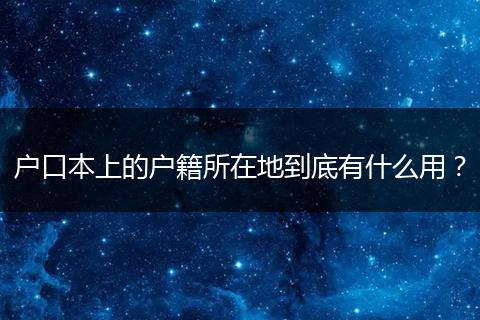 户口本上的户籍所在地到底有什么用?