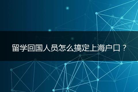 留学回国人员怎么搞定上海户口？