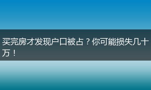 买完房才发现户口被占？你可能损失几十万！