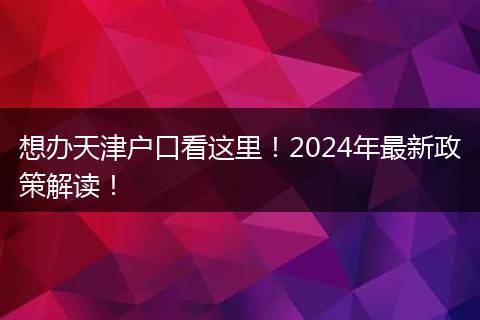 想办天津户口看这里!2024年最新政策解读!