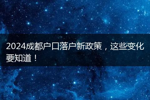 2024成都户口落户新政策,这些变化要知道!