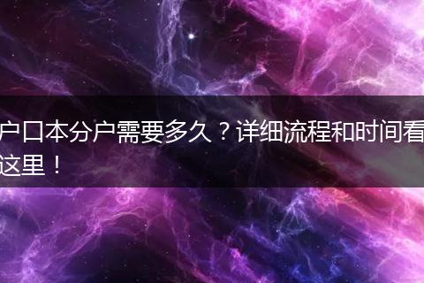 户口本分户需要多久？详细流程和时间看这里！