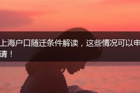 上海户口随迁条件解读,这些情况可以申请!