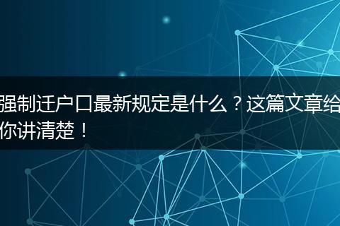 强制迁户口最新规定是什么?这篇文章给你讲清楚!