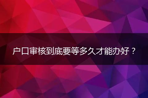 户口审核到底要等多久才能办好?