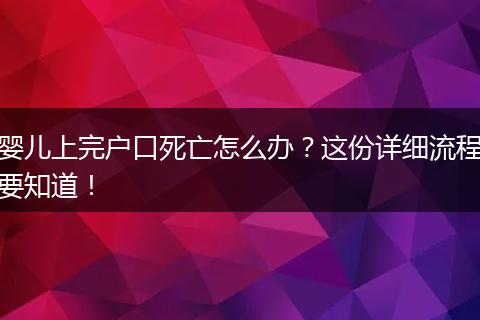 婴儿上完户口死亡怎么办?这份详细流程要知道!