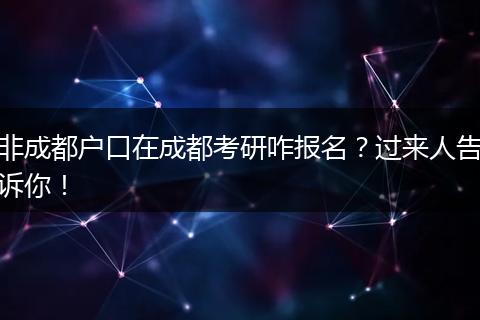 非成都户口在成都考研咋报名?过来人告诉你!