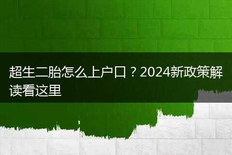 超生二胎怎么上户口？2024新政策解读看这里