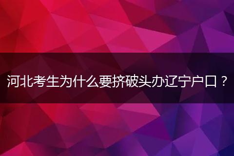 河北考生为什么要挤破头办辽宁户口？