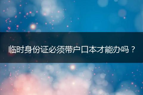 临时身份证必须带户口本才能办吗?