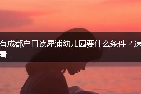 有成都户口读犀浦幼儿园要什么条件？速看！