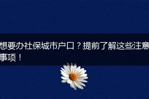 想要办社保城市户口?提前了解这些注意事项!