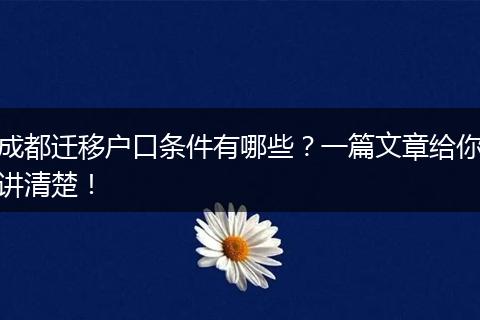 成都迁移户口条件有哪些？一篇文章给你讲清楚！