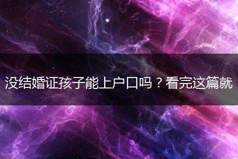 没结婚证孩子能上户口吗？看完这篇就