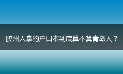 胶州人拿的户口本到底算不算青岛人?