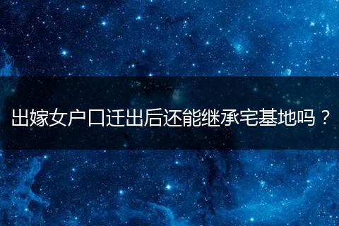 出嫁女户口迁出后还能继承宅基地吗?