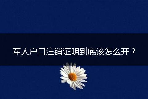军人户口注销证明到底该怎么开?