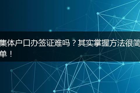 集体户口办签证难吗？其实掌握方法很简单！