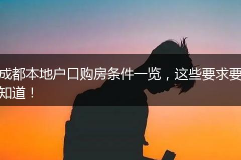 成都本地户口购房条件一览,这些要求要知道!