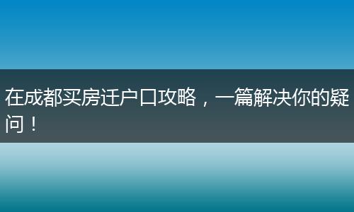 在成都买房迁户口攻略,一篇解决你的疑问!