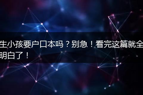 生小孩要户口本吗？别急！看完这篇就全明白了！