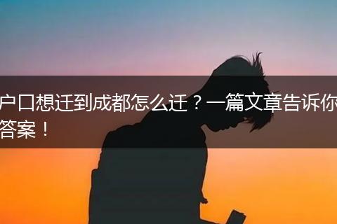 户口想迁到成都怎么迁？一篇文章告诉你答案！
