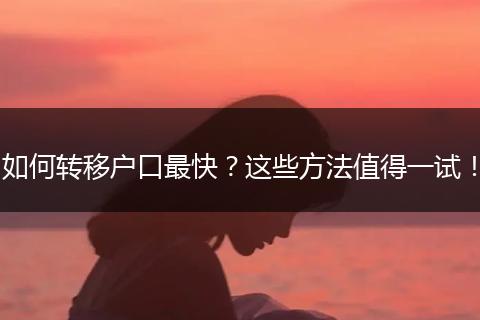 如何转移户口最快？这些方法值得一试！