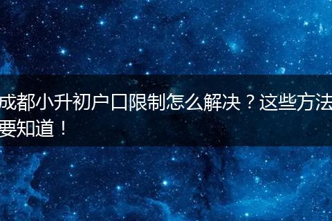 成都小升初户口限制怎么解决?这些方法要知道!