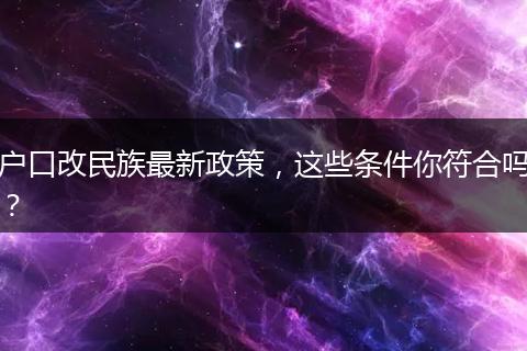 户口改民族最新政策,这些条件你符合吗?