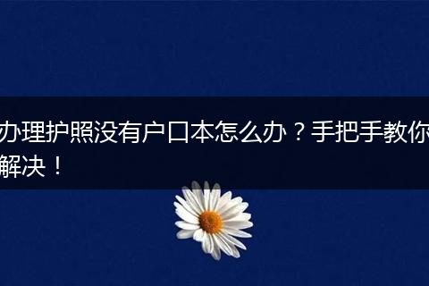 办理护照没有户口本怎么办?手把手教你解决!