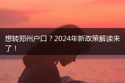 想转郑州户口？2024年新政策解读来了！