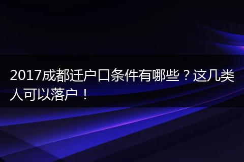 2017成都迁户口条件有哪些?这几类人可以落户!