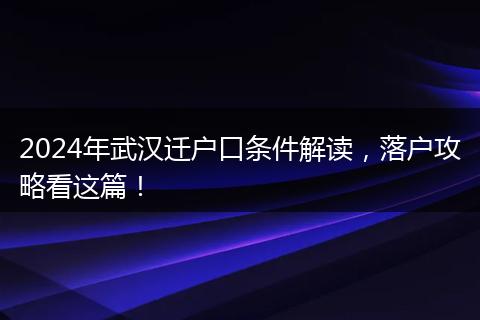 2024年武汉迁户口条件解读，落户攻略看这篇！